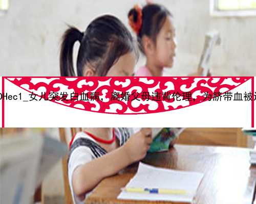 北京代孕高薪招聘代孕妈妈|DHec1_女儿突发白血病，离婚父母违背伦理，为脐带