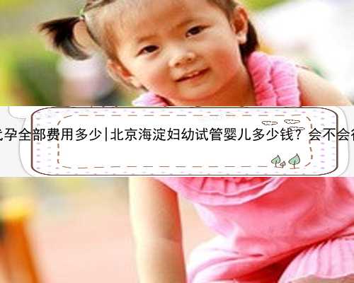 北京代孕全部费用多少|北京海淀妇幼试管婴儿多少钱？会不会很贵？