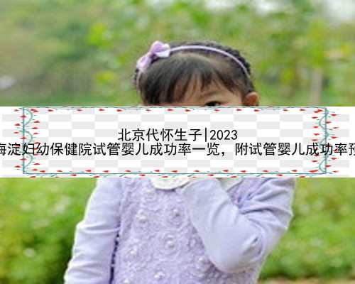 北京代怀生子|2023
北京海淀妇幼保健院试管婴儿成功率一览，附试管婴儿成功率