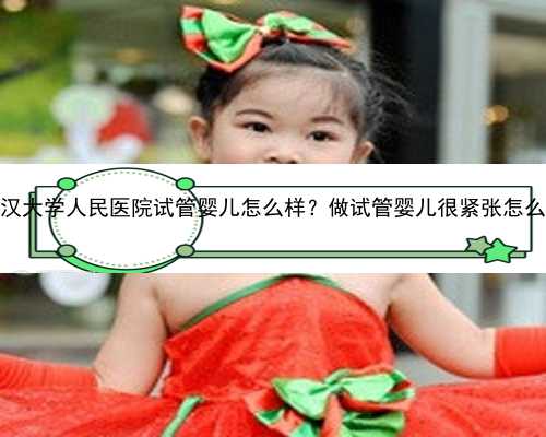 武汉供卵试管官方网站 武汉大学人民医院试管婴儿怎么样？做试管婴儿很紧张