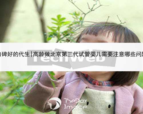 北京口碑好的代生|高龄做北京第三代试管婴儿需要注意哪些问题呢？