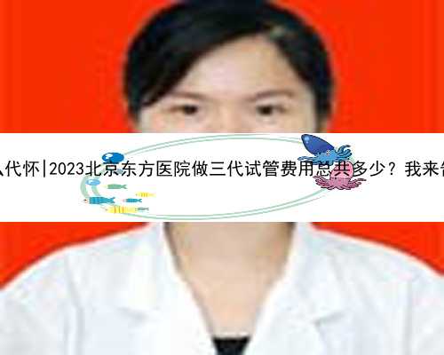 北京怎么代怀|2023北京东方医院做三代试管费用总共多少？我来告诉你！